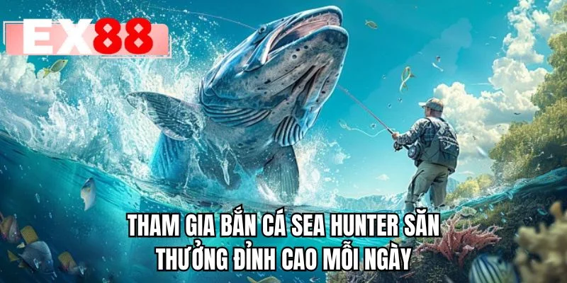 Tham gia bắn cá Sea Hunter săn thưởng đỉnh cao mỗi ngày